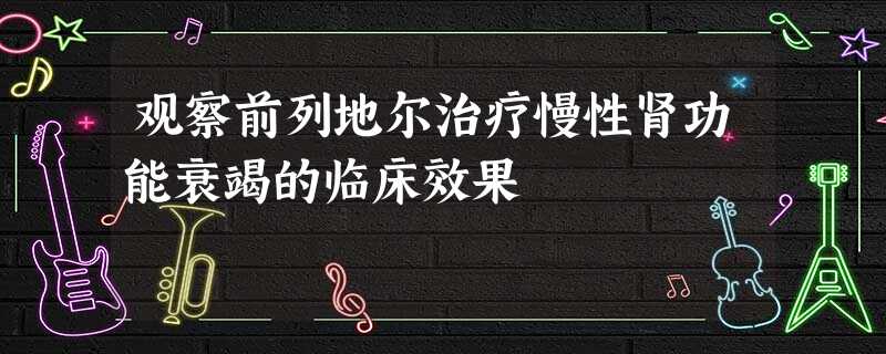 观察前列地尔治疗慢性肾功能衰竭的临床效果 观察前列地尔治疗慢性肾功能衰竭的临床效果