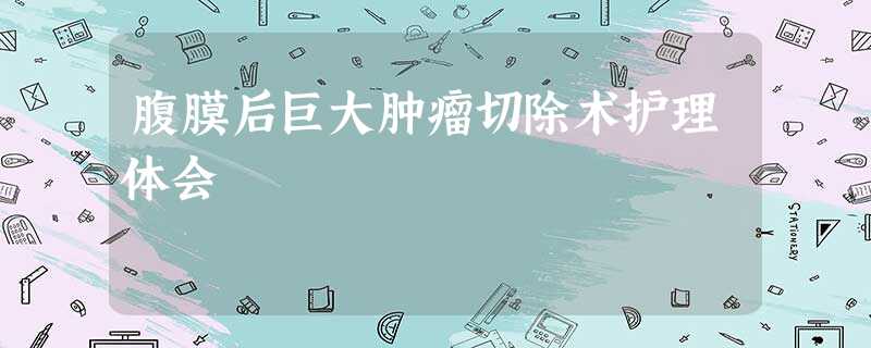 腹膜后巨大肿瘤切除术护理体会 腹膜后巨大肿瘤切除术护理体会