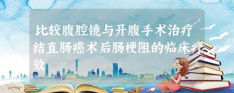 比较腹腔镜与开腹手术治疗结直肠癌术后肠梗阻的临床疗效 比较腹腔镜与开腹手术治疗结直肠癌术后肠梗阻的临床疗效