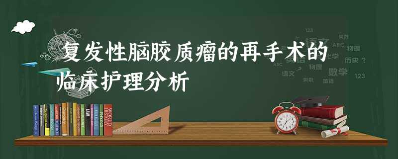 复发性脑胶质瘤的再手术的临床护理分析 复发性脑胶质瘤的再手术的临床护理分析
