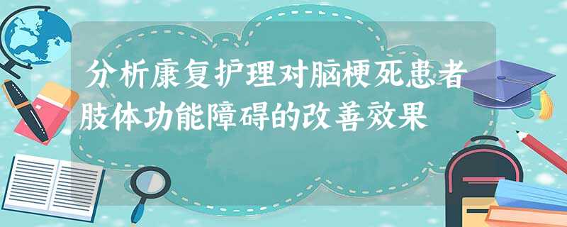 分析康复护理对脑梗死患者肢体功能障碍的改善效果 分析康复护理对脑梗死患者肢体功能障碍的改善效果