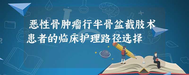 恶性骨肿瘤行半骨盆截肢术患者的临床护理路径选择 恶性骨肿瘤行半骨盆截肢术患者的临床护理路径选择