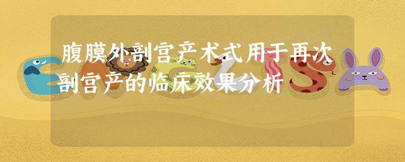 腹膜外剖宫产术式用于再次剖宫产的临床效果分析 腹膜外剖宫产术式用于再次剖宫产的临床效果分析