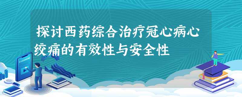 探讨西药综合治疗冠心病心绞痛的有效性与安全性 探讨西药综合治疗冠心病心绞痛的有效性与安全性