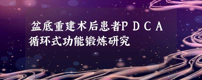盆底重建术后患者PDCA循环式功能锻炼研究 盆底重建术后患者PDCA循环式功能锻炼研究