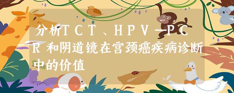 分析TCT、HPV—PCR和阴道镜在宫颈癌疾病诊断中的价值 分析TCT、HPV—PCR和阴道镜在宫颈癌疾病诊断中的价值