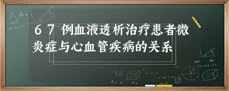 67例血液透析治疗患者微炎症与心血管疾病的关系 67例血液透析治疗患者微炎症与心血管疾病的关系