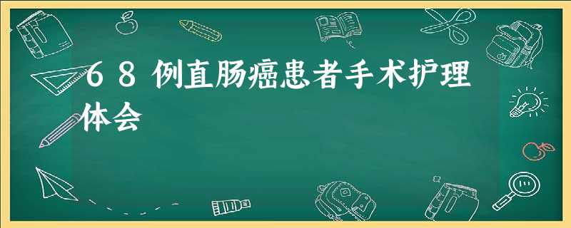 68例直肠癌患者手术护理体会 68例直肠癌患者手术护理体会