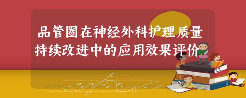 品管圈在神经外科护理质量持续改进中的应用效果评价 品管圈在神经外科护理质量持续改进中的应用效果评价
