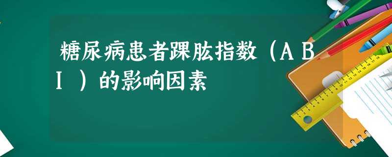 糖尿病患者踝肱指数(ABI)的影响因素 糖尿病患者踝肱指数(ABI)的影响因素