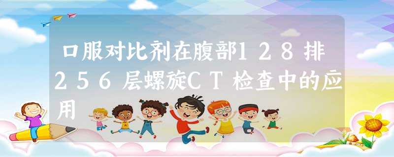 口服对比剂在腹部128排256层螺旋CT检查中的应用 口服对比剂在腹部128排256层螺旋CT检查中的应用