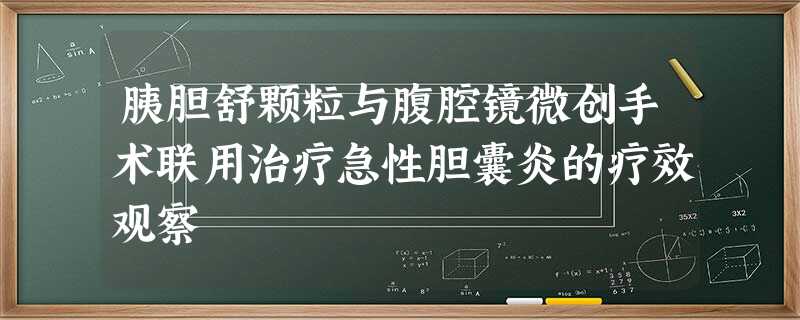 胰胆舒颗粒与腹腔镜微创手术联用治疗急性胆囊炎的疗效观察 胰胆舒颗粒与腹腔镜微创手术联用治疗急性胆囊炎的疗效观察