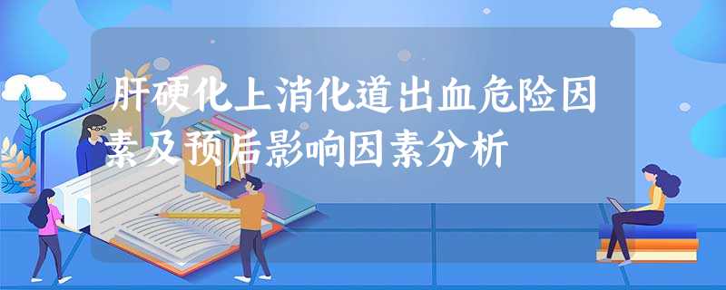 肝硬化上消化道出血危险因素及预后影响因素分析 肝硬化上消化道出血危险因素及预后影响因素分析