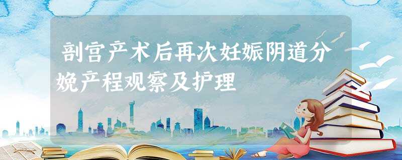 剖宫产术后再次妊娠阴道分娩产程观察及护理 剖宫产术后再次妊娠阴道分娩产程观察及护理