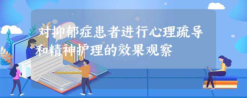 对抑郁症患者进行心理疏导和精神护理的效果观察 对抑郁症患者进行心理疏导和精神护理的效果观察