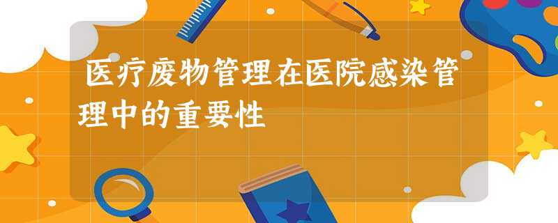 医疗废物管理在医院感染管理中的重要性 医疗废物管理在医院感染管理中的重要性