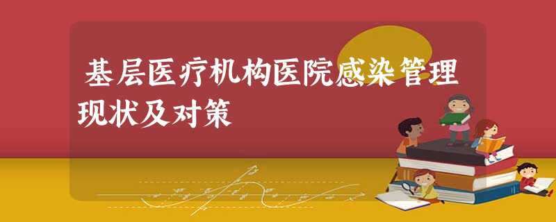 基层医疗机构医院感染管理现状及对策 基层医疗机构医院感染管理现状及对策