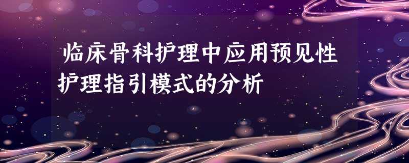 临床骨科护理中应用预见性护理指引模式的分析 临床骨科护理中应用预见性护理指引模式的分析