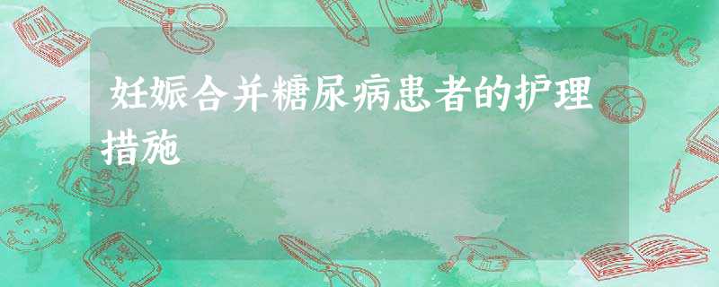 妊娠合并糖尿病患者的护理措施 妊娠合并糖尿病患者的护理措施