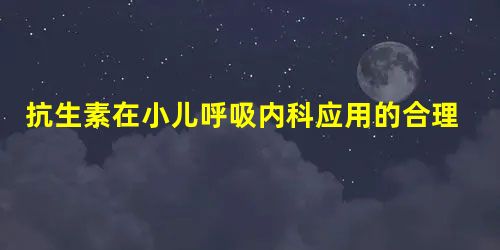 抗生素在小儿呼吸内科应用的合理性调查 抗生素在小儿呼吸内科应用的合理性调查