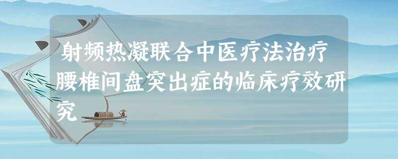 射频热凝联合中医疗法治疗腰椎间盘突出症的临床疗效研究 射频热凝联合中医疗法治疗腰椎间盘突出症的临床疗效研究