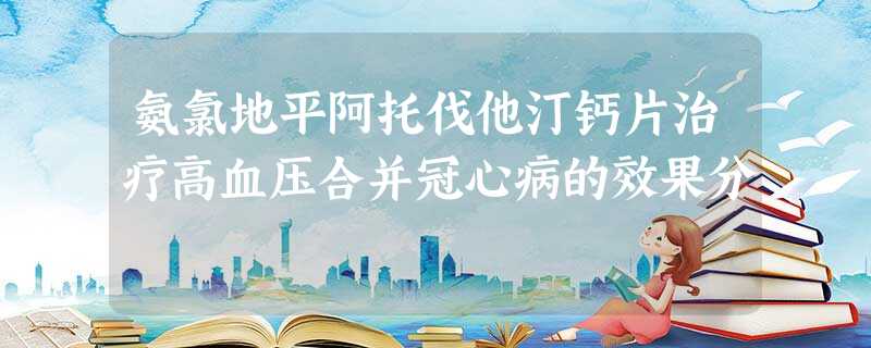 氨氯地平阿托伐他汀钙片治疗高血压合并冠心病的效果分 氨氯地平阿托伐他汀钙片治疗高血压合并冠心病的效果分
