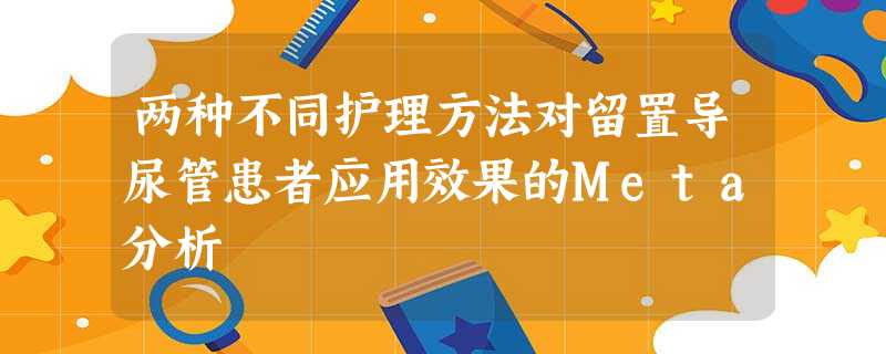 两种不同护理方法对留置导尿管患者应用效果的Meta分析 两种不同护理方法对留置导尿管患者应用效果的Meta分析