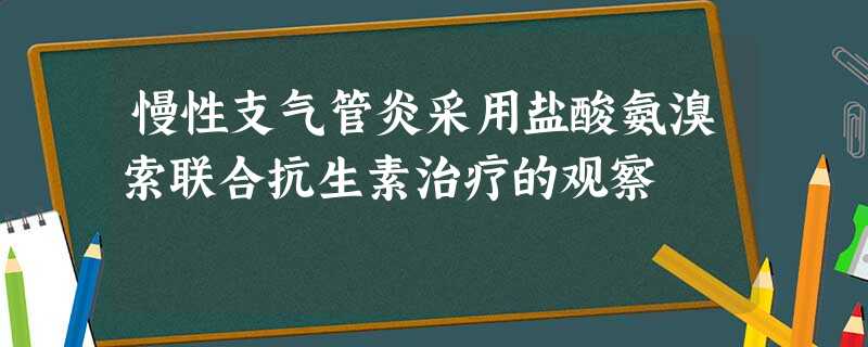 慢性支气管炎采用盐酸氨溴索联合抗生素治疗的观察 慢性支气管炎采用盐酸氨溴索联合抗生素治疗的观察