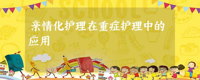 亲情化护理在重症护理中的应用 亲情化护理在重症护理中的应用