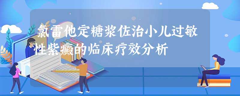 氯雷他定糖浆佐治小儿过敏性紫癜的临床疗效分析 氯雷他定糖浆佐治小儿过敏性紫癜的临床疗效分析