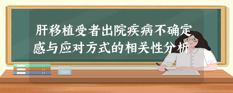 肝移植受者出院疾病不确定感与应对方式的相关性分析 肝移植受者出院疾病不确定感与应对方式的相关性分析