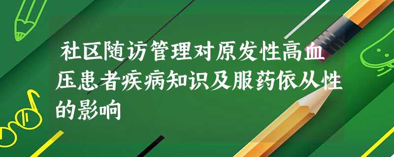 社区随访管理对原发性高血压患者疾病知识及服药依从性的影响 社区随访管理对原发性高血压患者疾病知识及服药依从性的影响