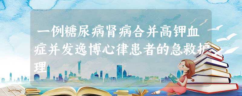 一例糖尿病肾病合并高钾血症并发逸博心律患者的急救护理 一例糖尿病肾病合并高钾血症并发逸博心律患者的急救护理