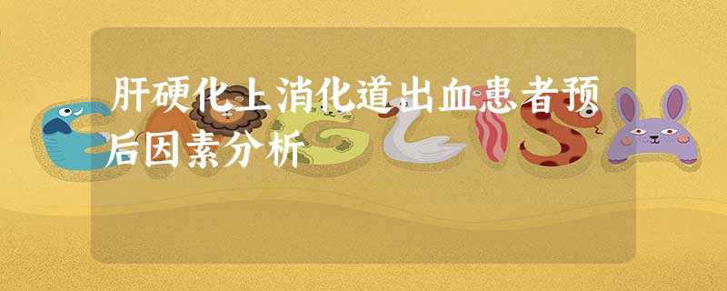 肝硬化上消化道出血患者预后因素分析 肝硬化上消化道出血患者预后因素分析