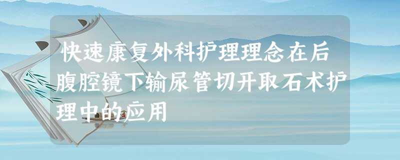 快速康复外科护理理念在后腹腔镜下输尿管切开取石术护理中的应用 快速康复外科护理理念在后腹腔镜下输尿管切开取石术护理中的应用
