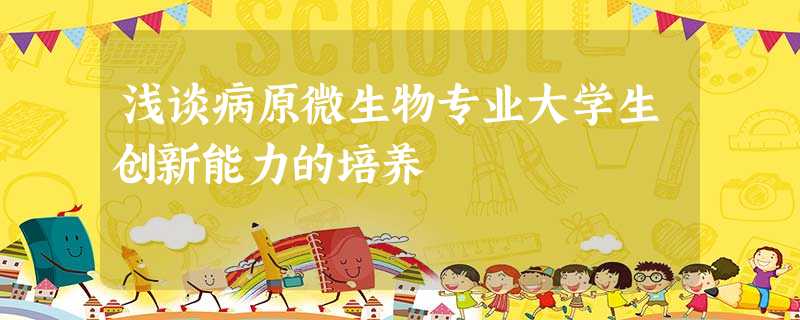 浅谈病原微生物专业大学生创新能力的培养 浅谈病原微生物专业大学生创新能力的培养