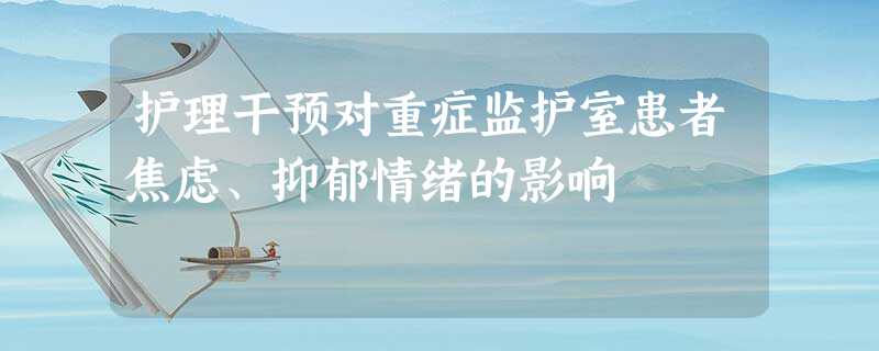 护理干预对重症监护室患者焦虑、抑郁情绪的影响 护理干预对重症监护室患者焦虑、抑郁情绪的影响