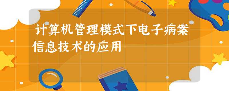 计算机管理模式下电子病案信息技术的应用 计算机管理模式下电子病案信息技术的应用