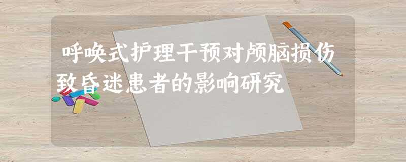 呼唤式护理干预对颅脑损伤致昏迷患者的影响研究 呼唤式护理干预对颅脑损伤致昏迷患者的影响研究