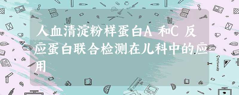 人血清淀粉样蛋白A和C反应蛋白联合检测在儿科中的应用 人血清淀粉样蛋白A和C反应蛋白联合检测在儿科中的应用