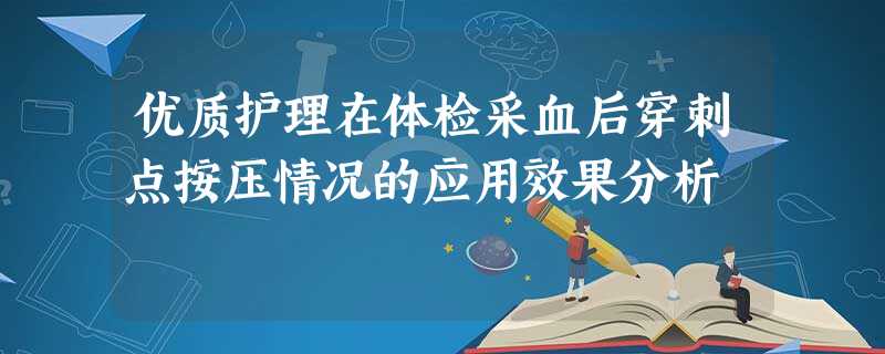 优质护理在体检采血后穿刺点按压情况的应用效果分析 优质护理在体检采血后穿刺点按压情况的应用效果分析