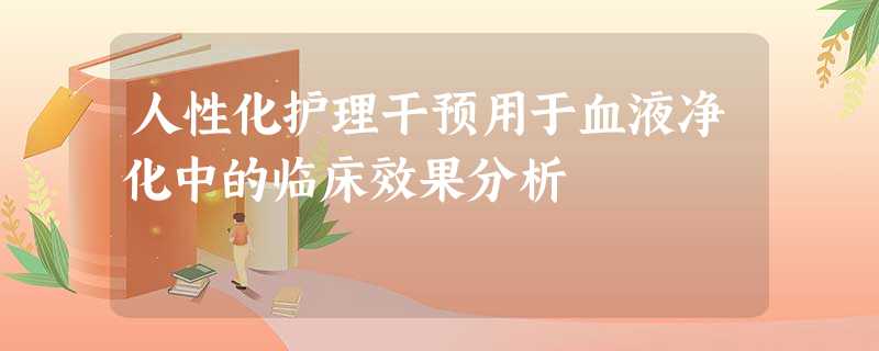人性化护理干预用于血液净化中的临床效果分析 人性化护理干预用于血液净化中的临床效果分析