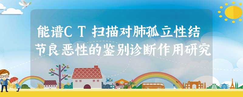 能谱CT扫描对肺孤立性结节良恶性的鉴别诊断作用研究 能谱CT扫描对肺孤立性结节良恶性的鉴别诊断作用研究