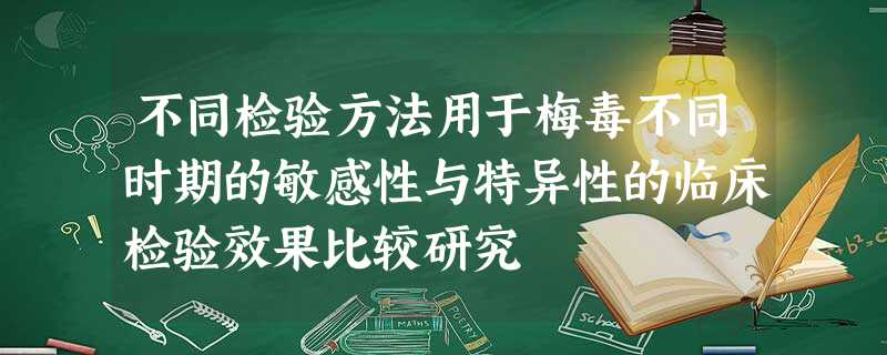 不同检验方法用于梅毒不同时期的敏感性与特异性的临床检验效果比较研究 不同检验方法用于梅毒不同时期的敏感性与特异性的临床检验效果比较研究