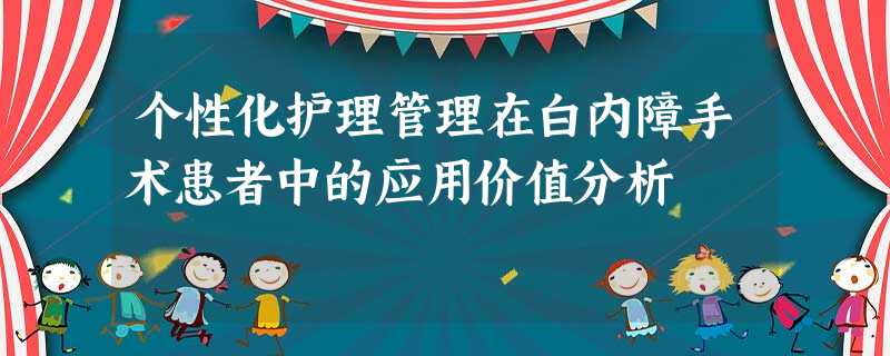 个性化护理管理在白内障手术患者中的应用价值分析 个性化护理管理在白内障手术患者中的应用价值分析