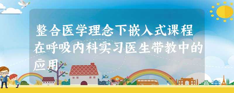 整合医学理念下嵌入式课程在呼吸内科实习医生带教中的应用 整合医学理念下嵌入式课程在呼吸内科实习医生带教中的应用