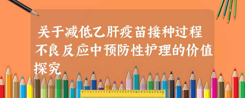 关于减低乙肝疫苗接种过程不良反应中预防性护理的价值探究 关于减低乙肝疫苗接种过程不良反应中预防性护理的价值探究