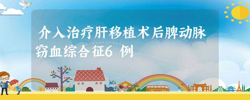 介入治疗肝移植术后脾动脉窃血综合征6例 介入治疗肝移植术后脾动脉窃血综合征6例