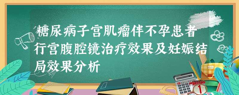 糖尿病子宫肌瘤伴不孕患者行宫腹腔镜治疗效果及妊娠结局效果分析 糖尿病子宫肌瘤伴不孕患者行宫腹腔镜治疗效果及妊娠结局效果分析