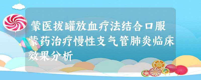 蒙医拔罐放血疗法结合口服蒙药治疗慢性支气管肺炎临床效果分析 蒙医拔罐放血疗法结合口服蒙药治疗慢性支气管肺炎临床效果分析